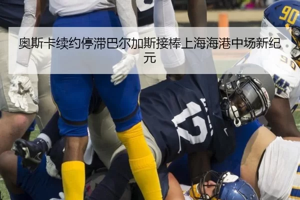 奥斯卡续约停滞巴尔加斯接棒上海海港中场新纪元