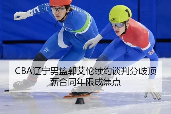 CBA辽宁男篮郭艾伦续约谈判分歧顶薪合同年限成焦点