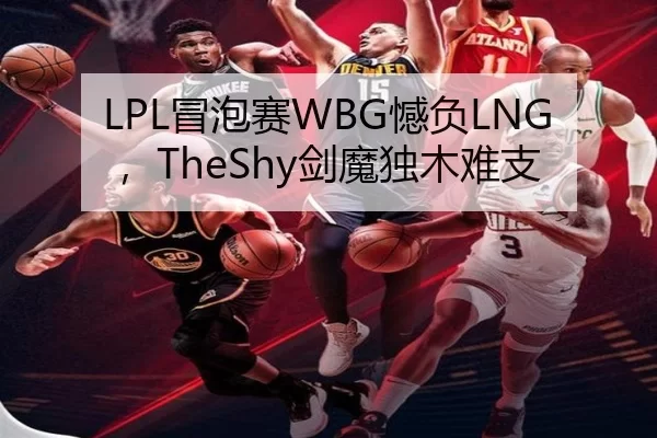 LPL冒泡赛WBG憾负LNG，TheShy剑魔独木难支