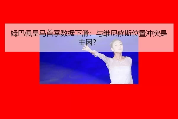 姆巴佩皇马首季数据下滑：与维尼修斯位置冲突是主因？