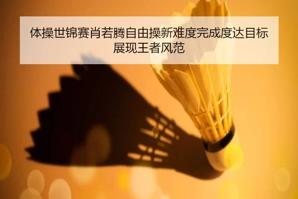 体操世锦赛肖若腾自由操新难度完成度达目标 展现王者风范