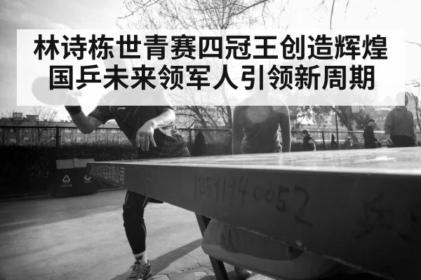 林诗栋世青赛四冠王创造辉煌 国乒未来领军人引领新周期