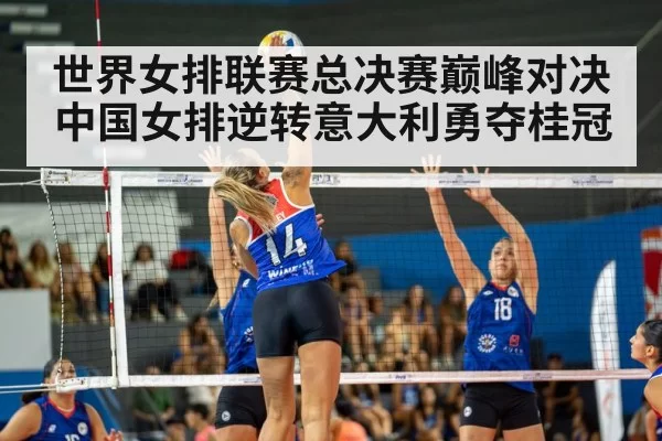 世界女排联赛总决赛巅峰对决中国女排逆转意大利勇夺桂冠