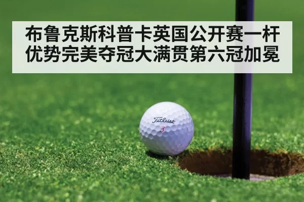 布鲁克斯科普卡英国公开赛一杆优势完美夺冠大满贯第六冠加冕