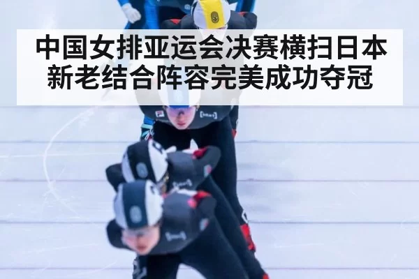 中国女排亚运会决赛横扫日本新老结合阵容完美成功夺冠
