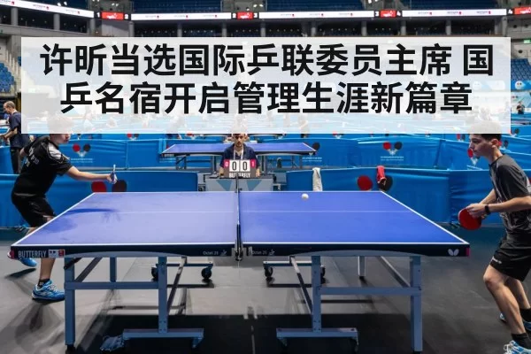 许昕当选国际乒联委员主席 国乒名宿开启管理生涯新篇章