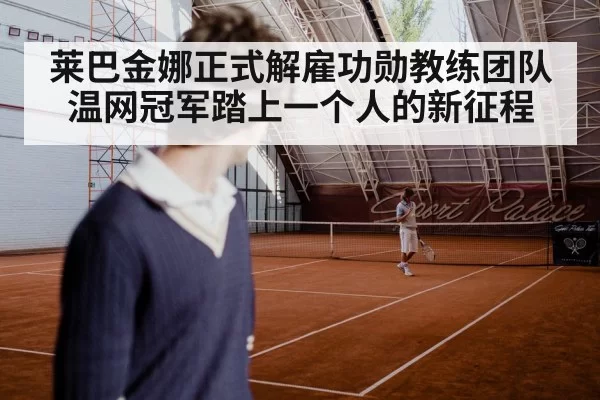莱巴金娜正式解雇功勋教练团队 温网冠军踏上一个人的新征程