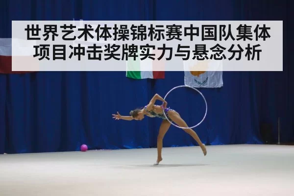 世界艺术体操锦标赛中国队集体项目冲击奖牌实力与悬念分析