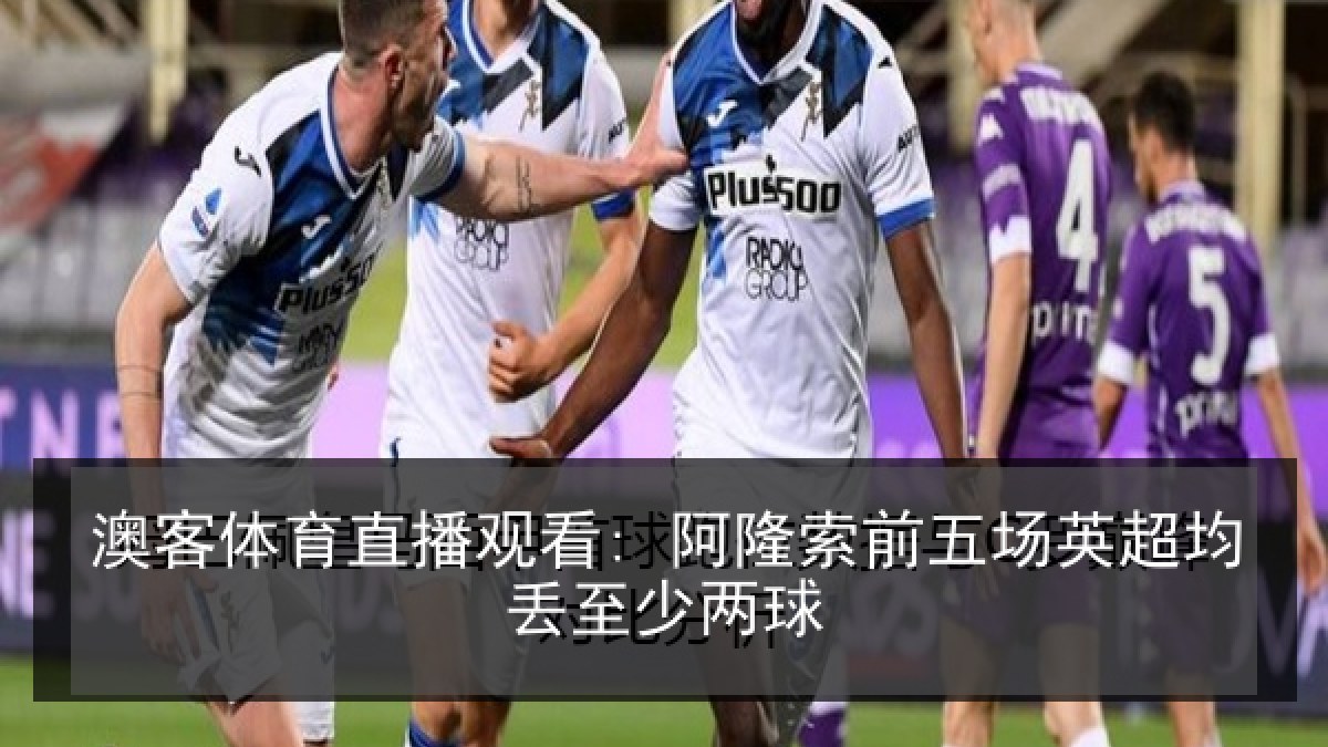 澳客体育直播观看: 阿隆索前五场英超均丢至少两球 澳客体育直播观看: 阿隆索前五场英超均丢至少两球