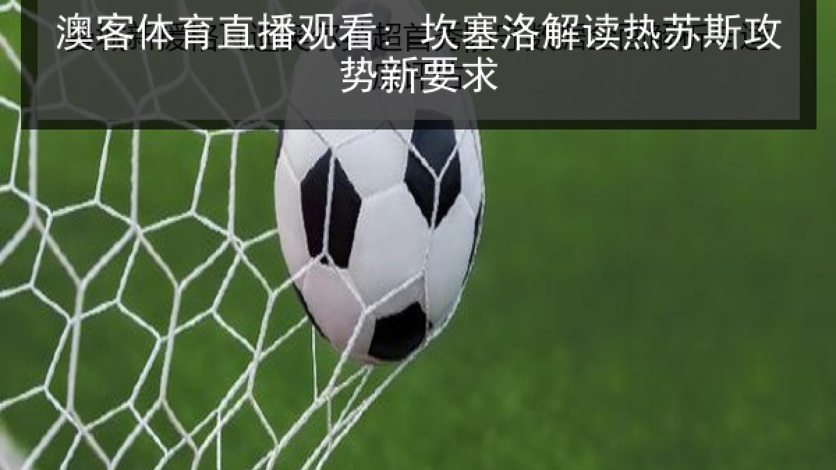 澳客体育直播观看: 坎塞洛解读热苏斯攻势新要求 澳客体育直播观看: 坎塞洛解读热苏斯攻势新要求