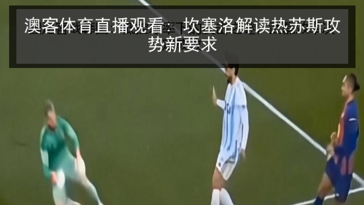 澳客体育直播观看: 坎塞洛解读热苏斯攻势新要求 澳客体育直播观看: 坎塞洛解读热苏斯攻势新要求